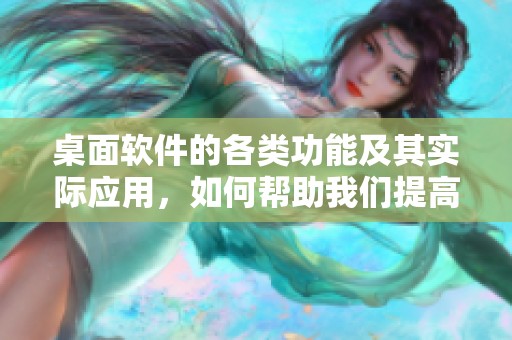 桌面软件的各类功能及其实际应用，如何帮助我们提高工作效率