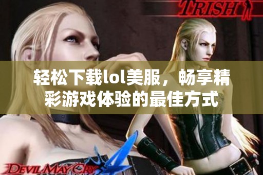 轻松下载lol美服，畅享精彩游戏体验的最佳方式