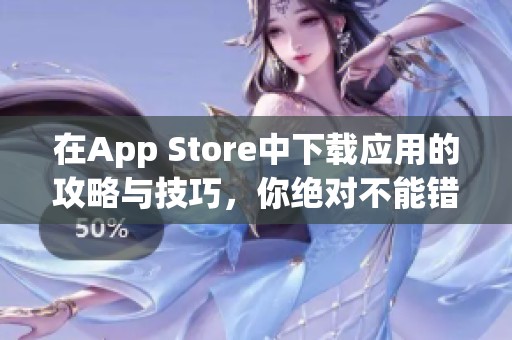 在App Store中下载应用的攻略与技巧，你绝对不能错过的精彩内容
