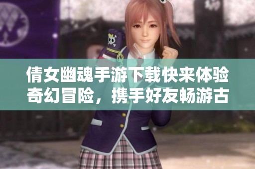 倩女幽魂手游下载快来体验奇幻冒险，携手好友畅游古风世界