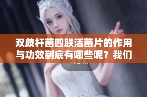 双歧杆菌四联活菌片的作用与功效到底有哪些呢？我们来详细了解一下。