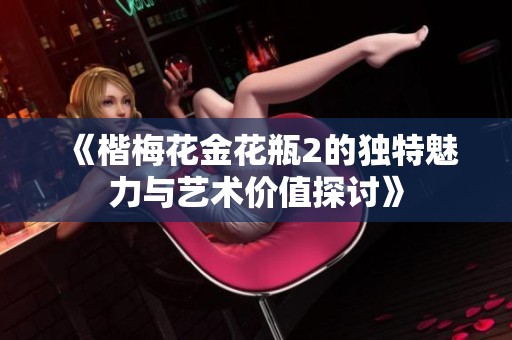 《楷梅花金花瓶2的独特魅力与艺术价值探讨》