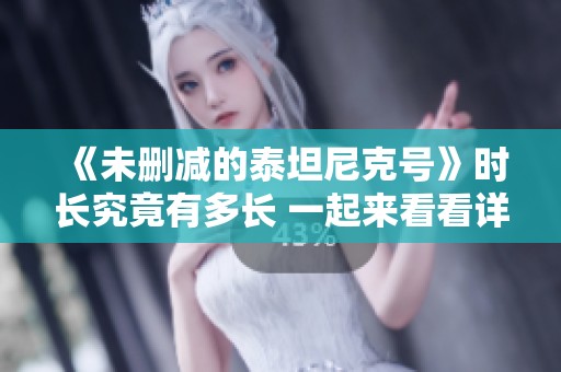 《未删减的泰坦尼克号》时长究竟有多长 一起来看看详细信息吧