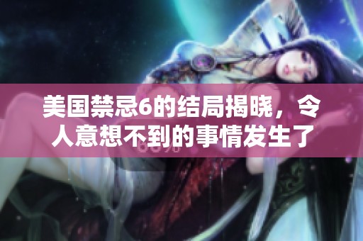 美国禁忌6的结局揭晓，令人意想不到的事情发生了