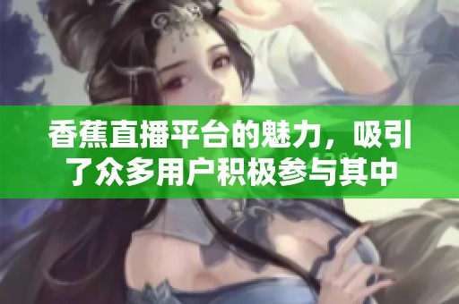 香蕉直播平台的魅力，吸引了众多用户积极参与其中