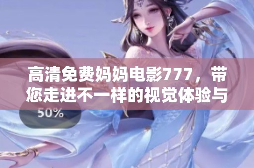 高清免费妈妈电影777，带您走进不一样的视觉体验与感动
