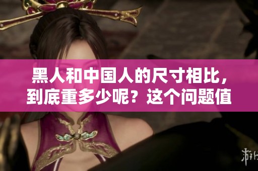 黑人和中国人的尺寸相比，到底重多少呢？这个问题值得深入探讨。