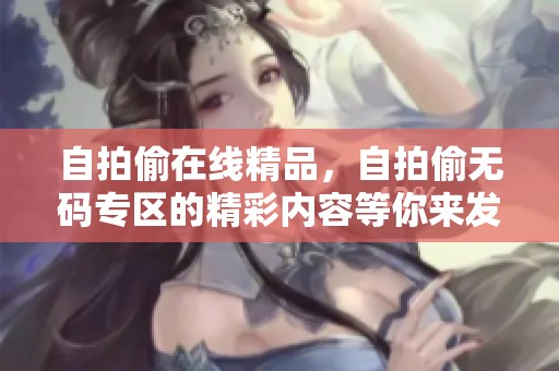 自拍偷在线精品，自拍偷**专区的精彩内容等你来发现！