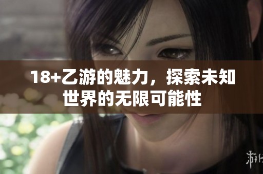 18+乙游的魅力，探索未知世界的无限可能性