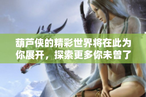 葫芦侠的精彩世界将在此为你展开，探索更多你未曾了解的内容。
