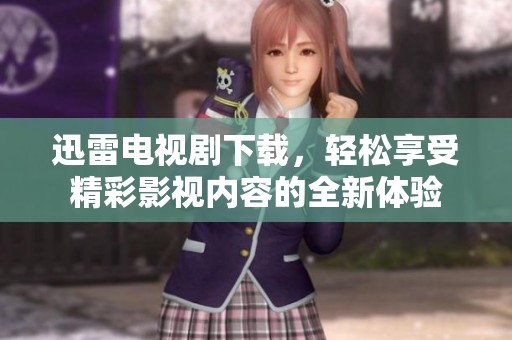 迅雷电视剧下载，轻松享受精彩影视内容的全新体验