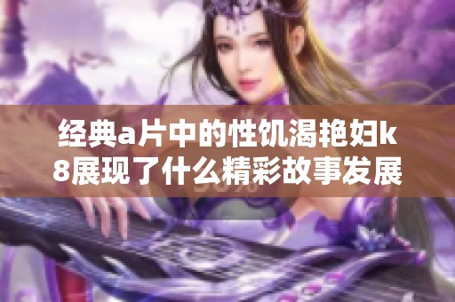 经典**中的性饥渴艳妇k8展现了什么精彩故事发展