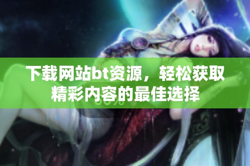 下载网站bt资源，轻松获取精彩内容的最佳选择