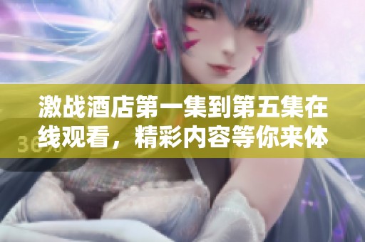 激战酒店第一集到第五集在线观看，精彩内容等你来体验