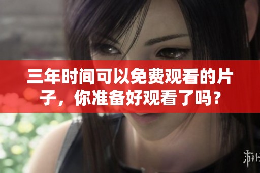三年时间可以免费观看的片子，你准备好观看了吗？