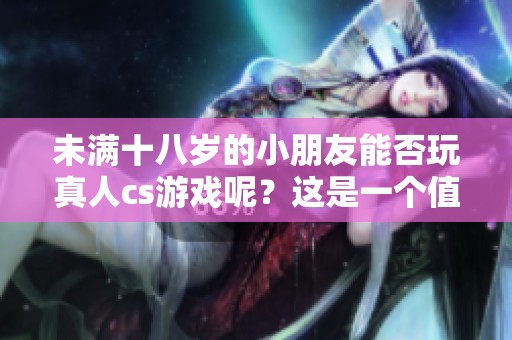 未满十八岁的小朋友能否玩真人cs游戏呢？这是一个值得关注的话题。