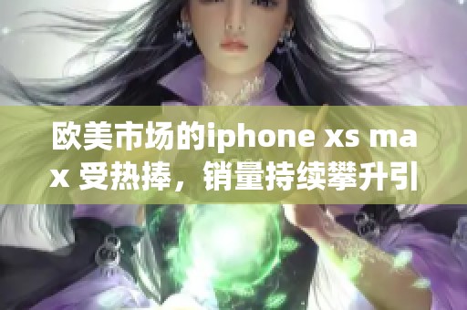 欧美市场的iphone xs max 受热捧，销量持续攀升引人关注
