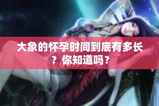 大象的怀孕时间到底有多长？你知道吗？