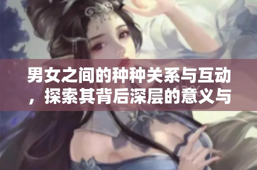 男女之间的种种关系与互动，探索其背后深层的意义与影响