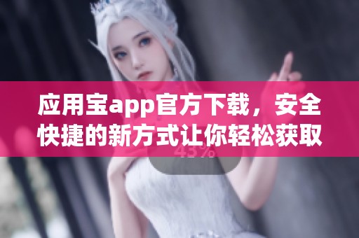 应用宝app官方下载，安全快捷的新方式让你轻松获取应用下载服务