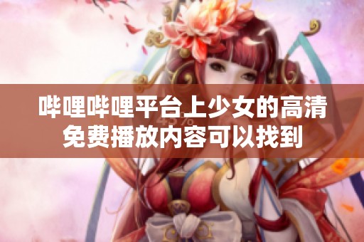 哔哩哔哩平台上少女的高清免费播放内容可以找到