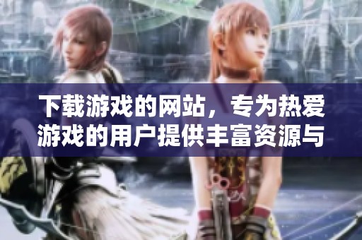 下载游戏的网站，专为热爱游戏的用户提供丰富资源与便捷服务