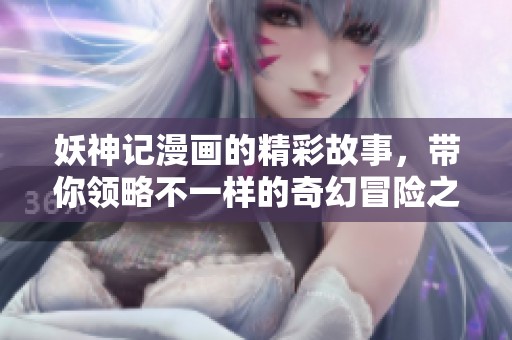 妖神记漫画的精彩故事，带你领略不一样的奇幻冒险之旅