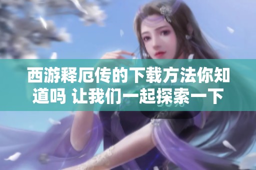 西游释厄传的下载方法你知道吗 让我们一起探索一下吧