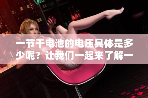一节干电池的电压具体是多少呢？让我们一起来了解一下这个问题吧。