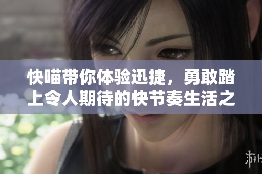 快喵带你体验迅捷，勇敢踏上令人期待的快节奏生活之旅