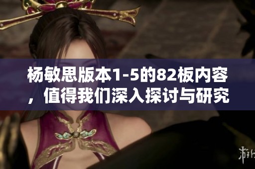杨敏思版本1-5的82板内容，值得我们深入探讨与研究。