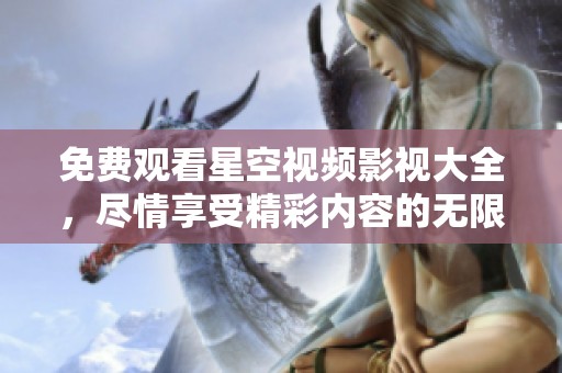 免费观看星空视频影视大全，尽情享受精彩内容的无限世界