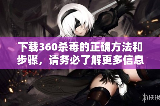 下载360杀毒的正确方法和步骤，请务必了解更多信息和技巧