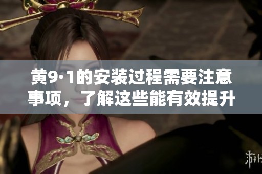 黄9·1的安装过程需要注意事项，了解这些能有效提升操作效率