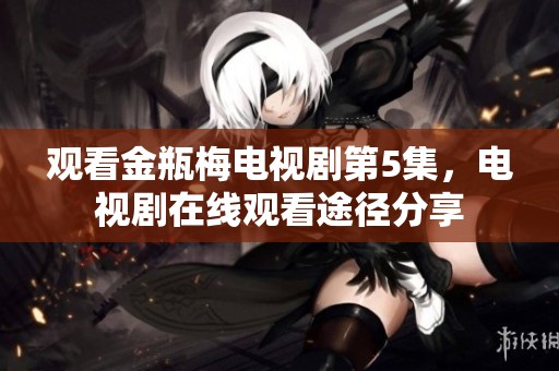 观看金瓶梅电视剧第5集，电视剧在线观看途径分享