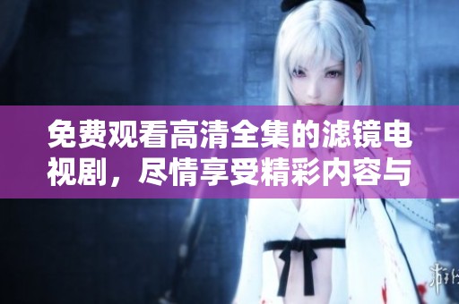 免费观看高清全集的滤镜电视剧，尽情享受精彩内容与剧情乐趣