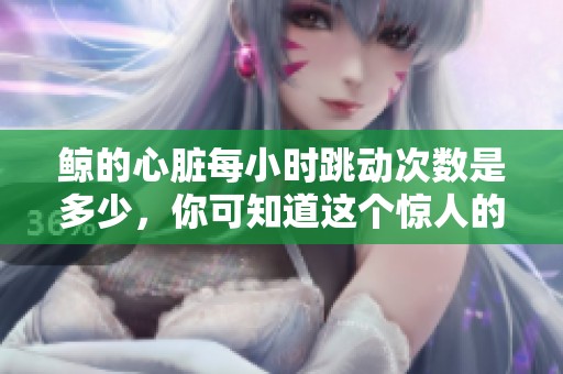 鲸的心脏每小时跳动次数是多少，你可知道这个惊人的数字吗