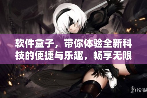软件盒子，带你体验全新科技的便捷与乐趣，畅享无限可能。