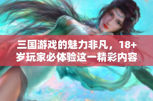 三国游戏的魅力非凡，18+岁玩家必体验这一精彩内容