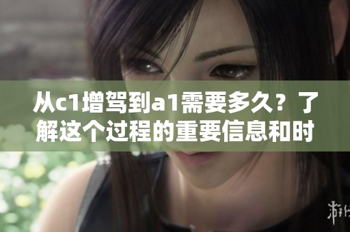 从c1增驾到a1需要多久？了解这个过程的重要信息和时间安排。