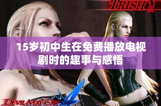 15岁初中生在免费播放电视剧时的趣事与感悟