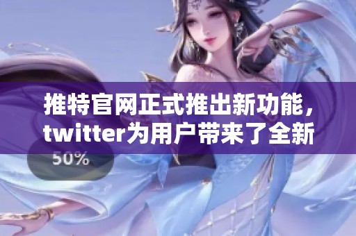 推特官网正式推出新功能，twitter为用户带来了全新体验