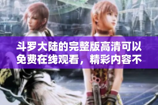斗罗大陆的完整版高清可以免费在线观看，精彩内容不容错过！