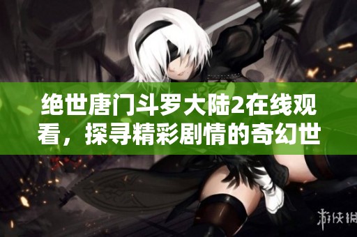 绝世唐门斗罗大陆2在线观看，探寻精彩剧情的奇幻世界之旅