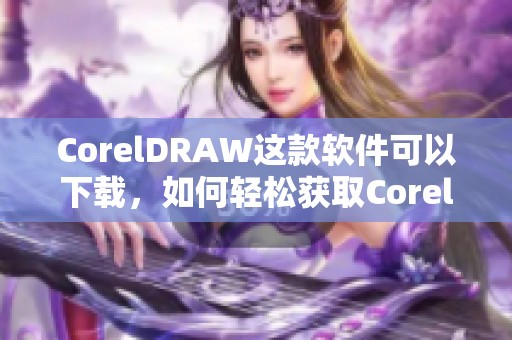 CorelDRAW这款软件可以下载，如何轻松获取CorelDRAW的下载方法分享