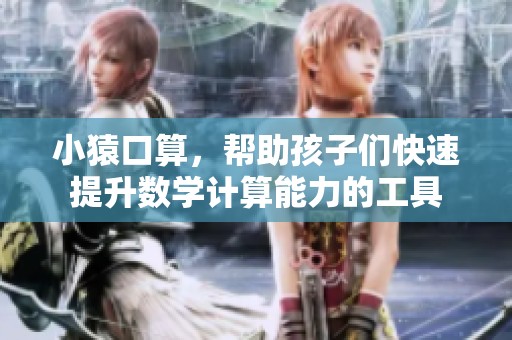 小猿口算，帮助孩子们快速提升数学计算能力的工具