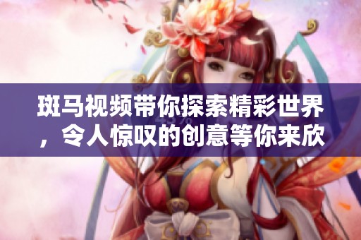 斑马视频带你探索精彩世界，令人惊叹的创意等你来欣赏。