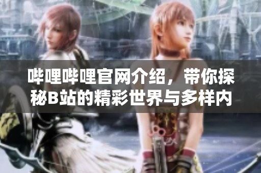 哔哩哔哩官网介绍，带你探秘B站的精彩世界与多样内容
