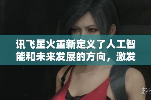 讯飞星火重新定义了人工智能和未来发展的方向，激发我们对科技的无限想象