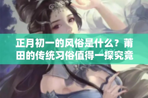 正月初一的风俗是什么？莆田的传统习俗值得一探究竟！